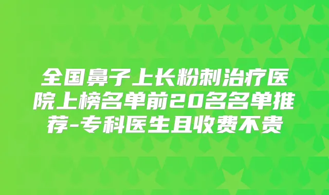 全国鼻子上长粉刺医院上榜名单前20名名单推荐-专科医生且收费不贵