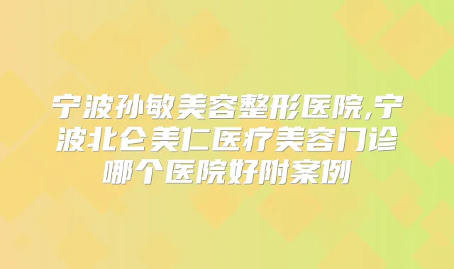 宁波孙敏美容整形医院,宁波北仑美仁医疗美容门诊哪个医院好附案例