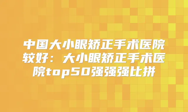 中国大小眼矫正手术医院较好:大小眼矫正手术医院top50强强强比拼