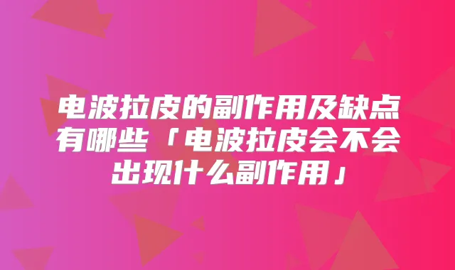 电波拉皮的副作用及缺点有哪些「电波拉皮会不会出现什么副作用」
