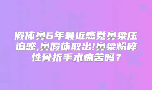 假体鼻6年近感觉鼻梁压迫感,鼻假体取出!鼻梁粉碎性骨折手术痛苦吗?