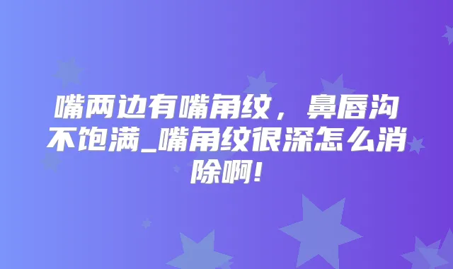 嘴两边有嘴角纹,鼻唇沟不饱满_嘴角纹很深怎么消除啊!
