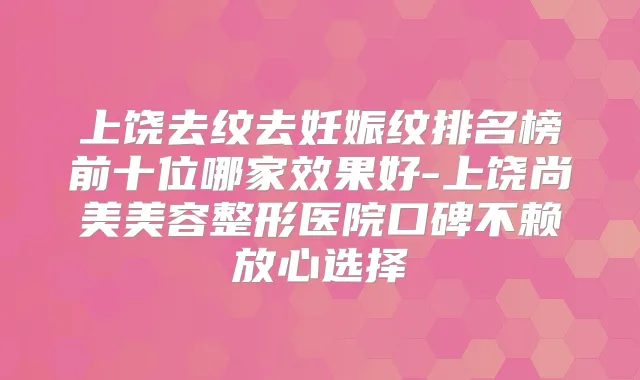 上饶去纹去妊娠纹排名榜前十位哪家效果好-上饶尚美美容整形医院口碑不赖放心选择