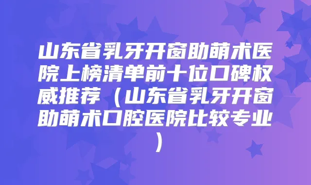 山东省乳牙开窗助萌术医院上榜清单前十位口碑推荐（山东省乳牙开窗助萌术口腔医院比较专业）