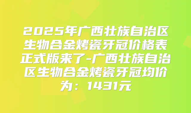 2025年广西壮族自治区生物合金烤瓷牙冠价格表正式版来了-广西壮族自治区生物合金烤瓷牙冠均价为:1431元