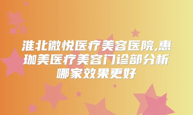 淮北微悦医疗美容医院,惠珈美医疗美容门诊部分析哪家效果更好