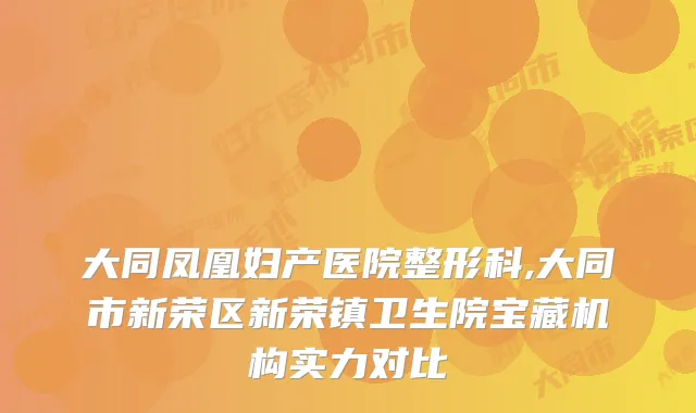 大同凤凰妇产医院整形科,大同市新荣区新荣镇卫生院宝藏机构实力对比