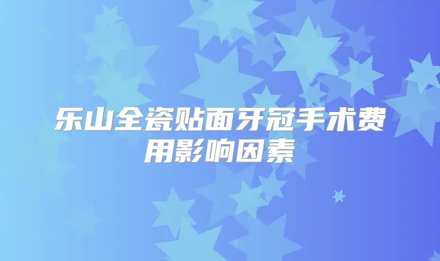 乐山全瓷贴面牙冠手术费用影响因素