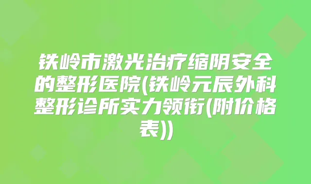 铁岭市激光缩阴安全的整形医院(铁岭元辰外科整形诊所实力领衔(附价格表))