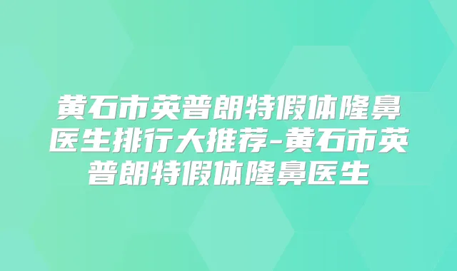 黄石市英普朗特假体隆鼻医生排行大推荐-黄石市英普朗特假体隆鼻医生