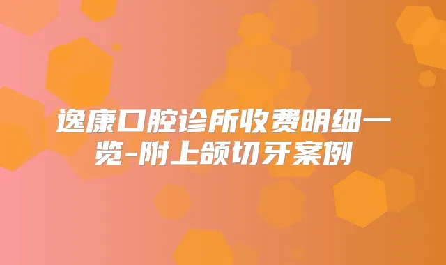 逸康口腔诊所收费明细一览-附上颌切牙案例