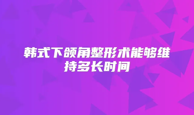 韩式下颌角整形术能够维持多长时间
