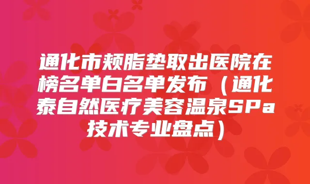 通化市颊脂垫取出医院在榜名单白名单发布(通化泰自然医疗美容温泉SPa技术专业盘点)