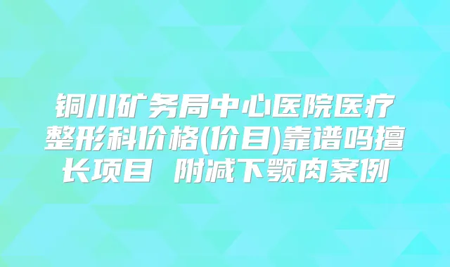 铜川矿务局中心医院医疗整形科价格(价目)靠谱吗擅长项目 附减下颚肉案例