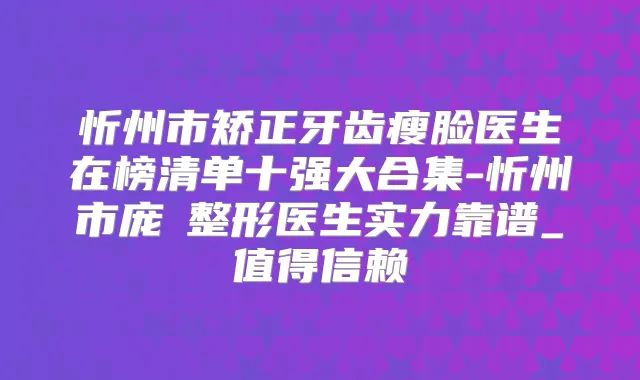 忻州市矫正牙齿瘦脸医生在榜清单十强大合集-忻州市庞瑀整形医生实力靠谱_值得信赖