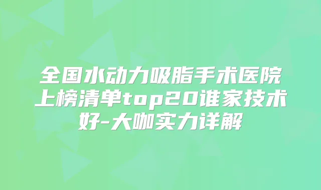 全国水动力吸脂手术医院上榜清单top20谁家技术好-大咖实力详解