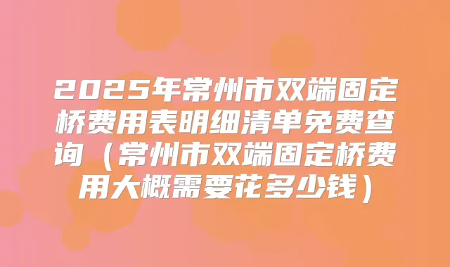 2025年常州市双端固定桥费用表明细清单免费查询(常州市双端固定桥费用大概需要花多少钱)