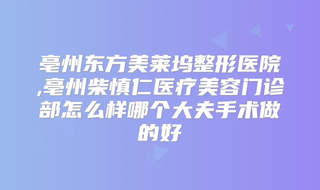 亳州东方美莱坞整形医院,亳州柴慎仁医疗美容门诊部怎么样哪个大夫手术做的好