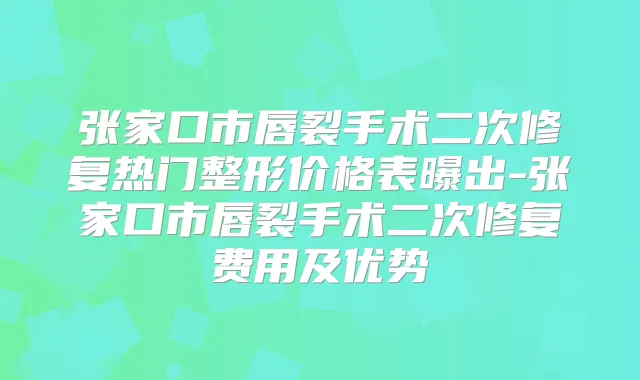张家口市唇裂手术二次修复热门整形价格表曝出-张家口市唇裂手术二次修复费用及优势