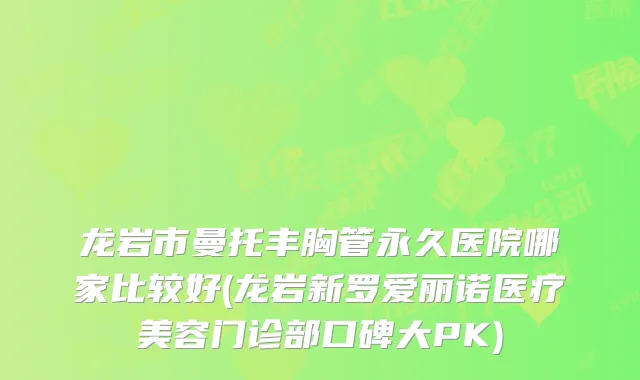 龙岩市曼托丰胸管永久医院哪家比较好(龙岩新罗爱丽诺医疗美容门诊部口碑大PK)