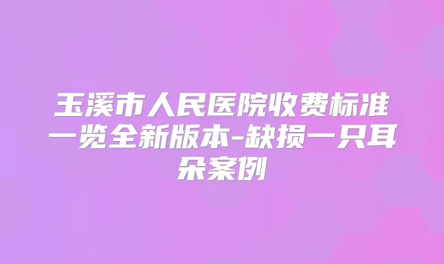 玉溪市人民医院收费标准一览全新版本-缺损一只耳朵案例