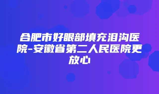 合肥市好眼部填充泪沟医院-安徽省第二人民医院更放心