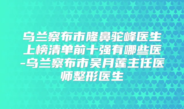 乌兰察布市隆鼻驼峰医生上榜清单前十强有哪些医-乌兰察布市吴月莲主任医师整形医生