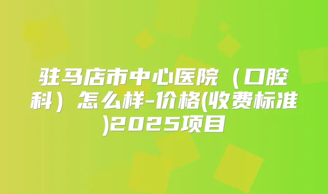 驻马店市中心医院(口腔科)怎么样-价格(收费标准)2025项目
