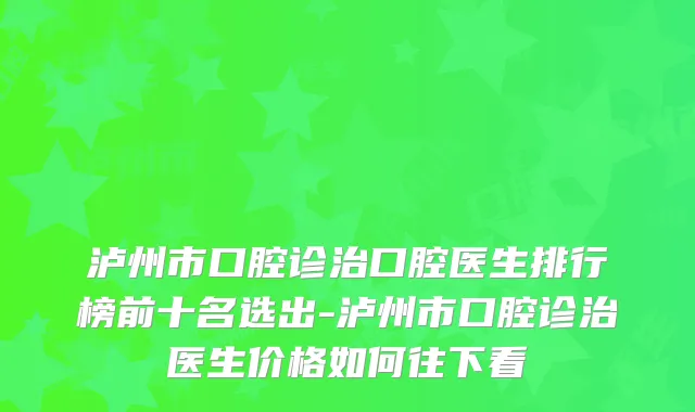 泸州市口腔诊治口腔医生排行榜前十名选出-泸州市口腔诊治医生价格如何往下看