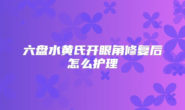 六盘水黄氏开眼角修复后怎么护理