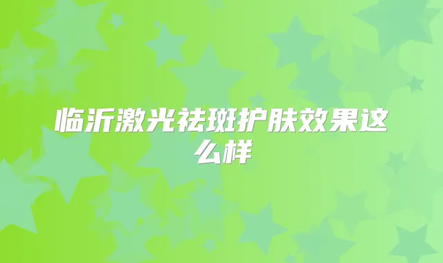 临沂激光祛斑护肤效果这么样