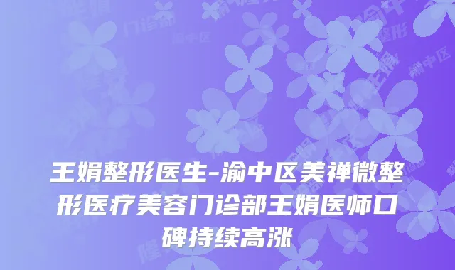 王娟整形医生-渝中区美禅微整形医疗美容门诊部王娟医师口碑持续高涨