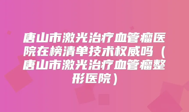 唐山市激光血管瘤医院在榜清单技术吗（唐山市激光血管瘤整形医院）