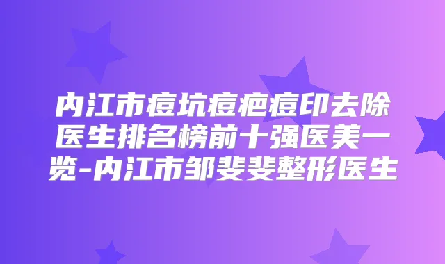 内江市痘坑痘疤痘印去除医生排名榜前十强医美一览-内江市邹斐斐整形医生