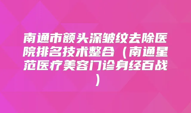 南通市额头深皱纹去除医院排名技术整合(南通星范医疗美容门诊身经百战)