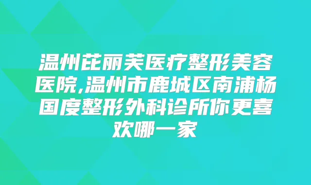 温州芘丽芙医疗整形美容医院,温州市鹿城区南浦杨国度整形外科诊所你更喜欢哪一家