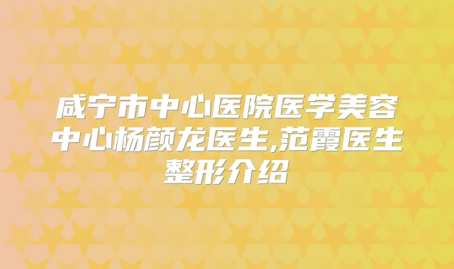 咸宁市中心医院医学美容中心杨颜龙医生,范霞医生整形介绍