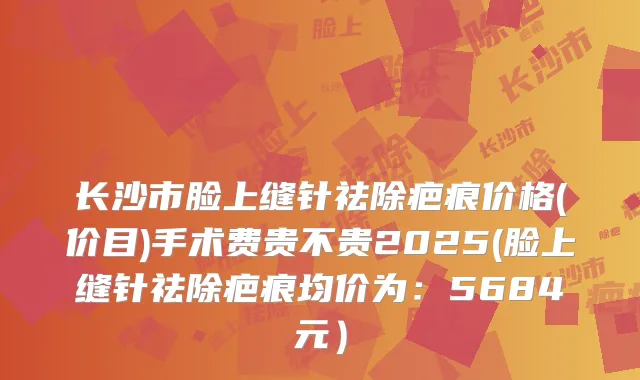 长沙市脸上缝针祛除疤痕价格(价目)手术费贵不贵2025(脸上缝针祛除疤痕均价为：5684元）