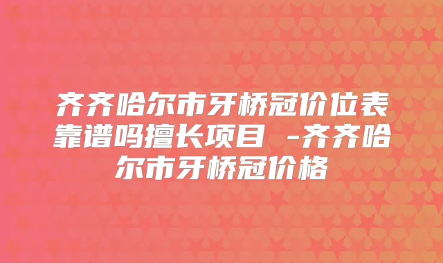 齐齐哈尔市牙桥冠价位表靠谱吗擅长项目 -齐齐哈尔市牙桥冠价格
