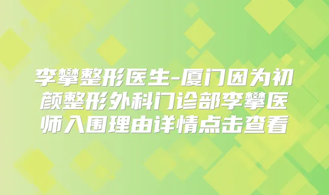李攀整形医生-厦门因为初颜整形外科门诊部李攀医师入围理由详情点击查看