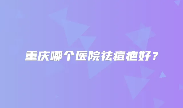 重庆哪个医院祛痘疤好?