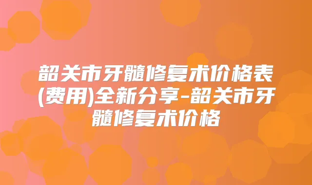 韶关市牙髓修复术价格表(费用)全新分享-韶关市牙髓修复术价格