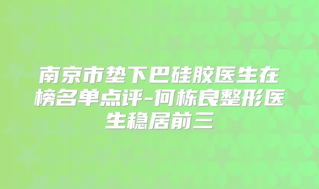 南京市垫下巴硅胶医生在榜名单点评-何栋良整形医生稳居前三
