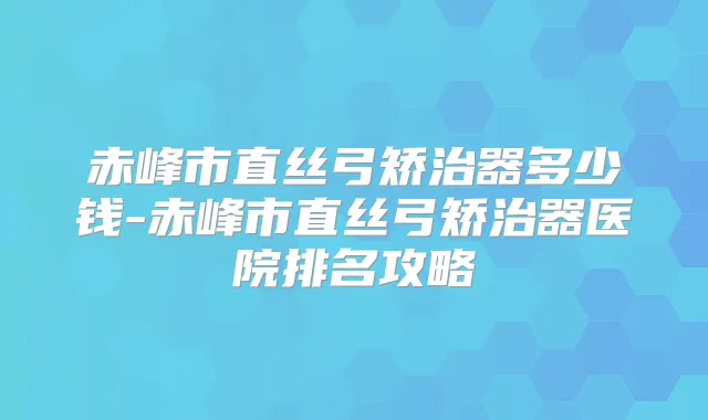 赤峰市直丝弓矫治器多少钱-赤峰市直丝弓矫治器医院排名攻略