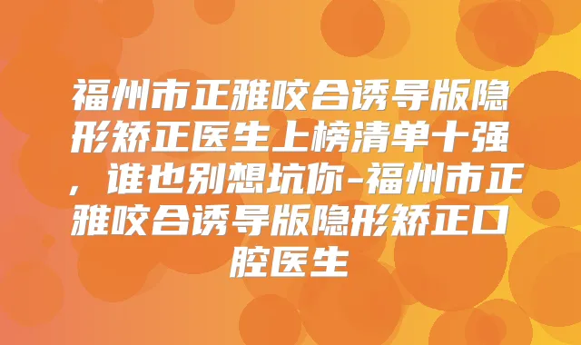 福州市正雅咬合诱导版隐形矫正医生上榜清单十强,谁也别想坑你-福州市正雅咬合诱导版隐形矫正口腔医生
