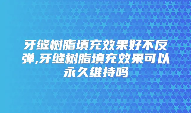 牙缝树脂填充效果好不反弹,牙缝树脂填充效果可以永久维持吗