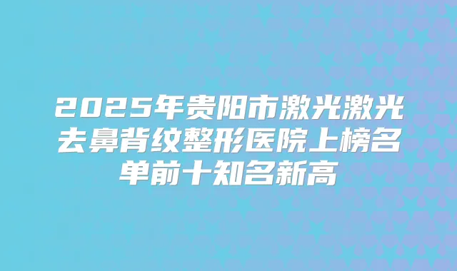 2025年贵阳市激光激光去鼻背纹整形医院上榜名单前十知名新高