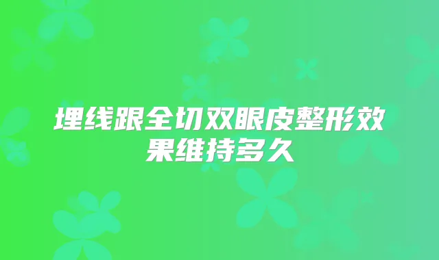 埋线跟全切双眼皮整形效果维持多久