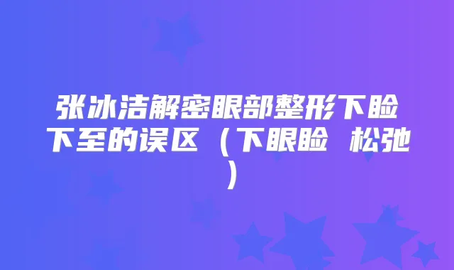 张冰洁解密眼部整形下睑下至的误区（下眼睑 松弛）