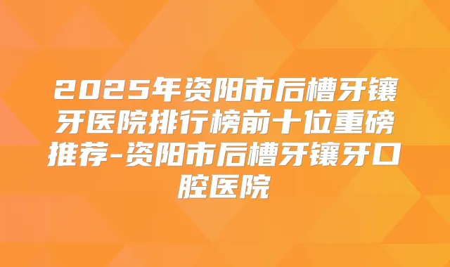 2025年资阳市后槽牙镶牙医院排行榜前十位重磅推荐-资阳市后槽牙镶牙口腔医院